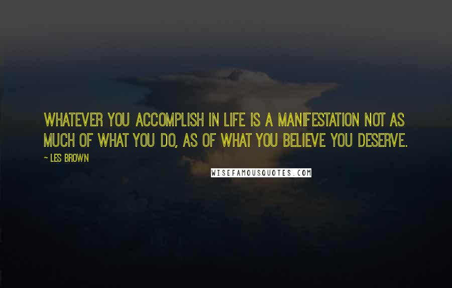 Les Brown Quotes: Whatever you accomplish in life is a manifestation not as much of what you do, as of what you believe you deserve.