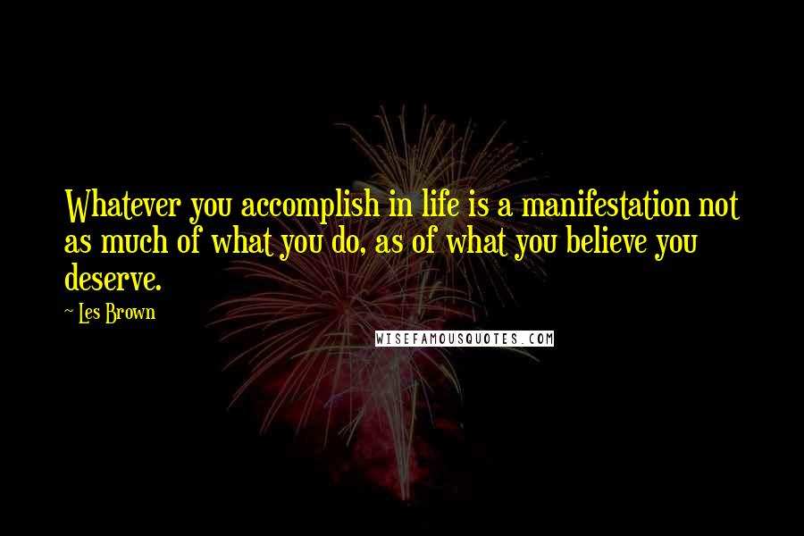 Les Brown Quotes: Whatever you accomplish in life is a manifestation not as much of what you do, as of what you believe you deserve.