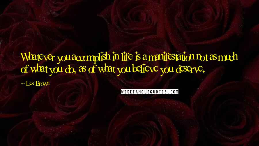 Les Brown Quotes: Whatever you accomplish in life is a manifestation not as much of what you do, as of what you believe you deserve.