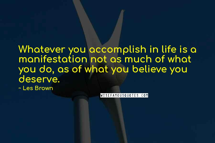 Les Brown Quotes: Whatever you accomplish in life is a manifestation not as much of what you do, as of what you believe you deserve.