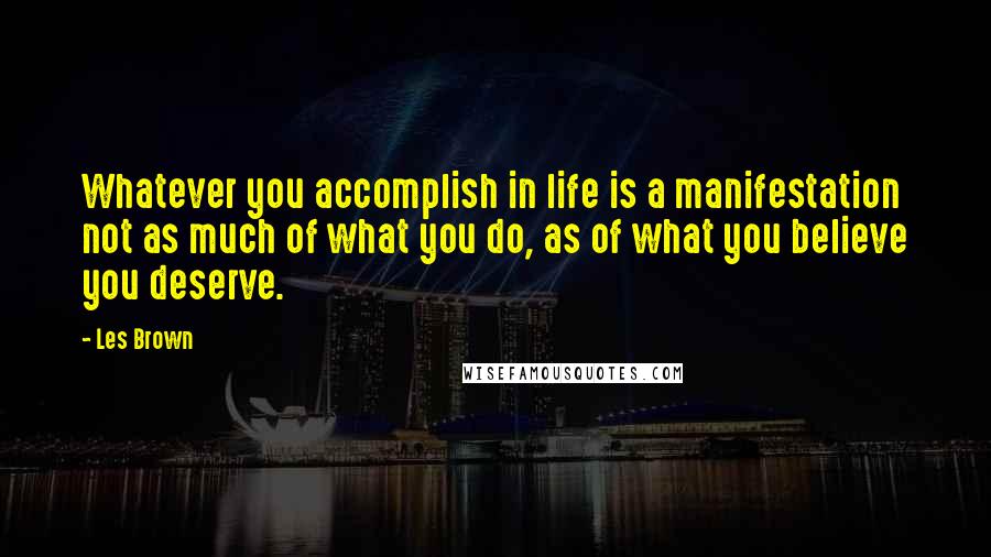 Les Brown Quotes: Whatever you accomplish in life is a manifestation not as much of what you do, as of what you believe you deserve.