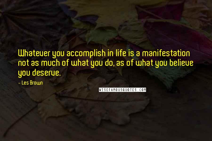 Les Brown Quotes: Whatever you accomplish in life is a manifestation not as much of what you do, as of what you believe you deserve.