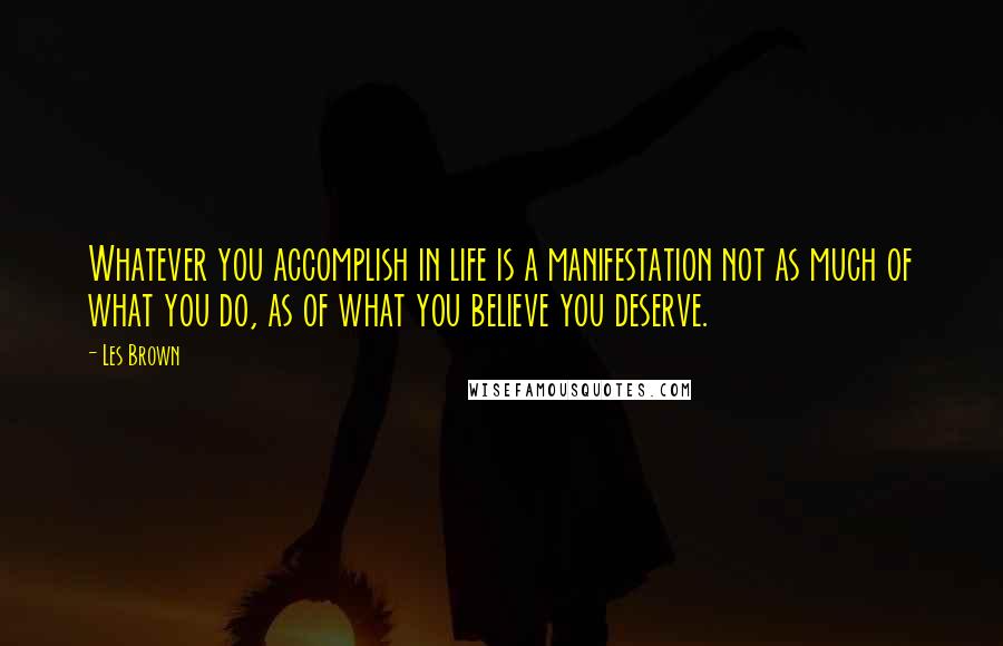 Les Brown Quotes: Whatever you accomplish in life is a manifestation not as much of what you do, as of what you believe you deserve.