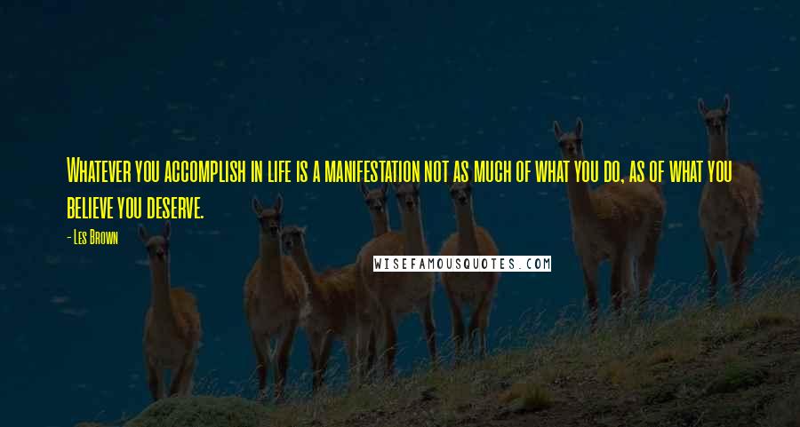 Les Brown Quotes: Whatever you accomplish in life is a manifestation not as much of what you do, as of what you believe you deserve.