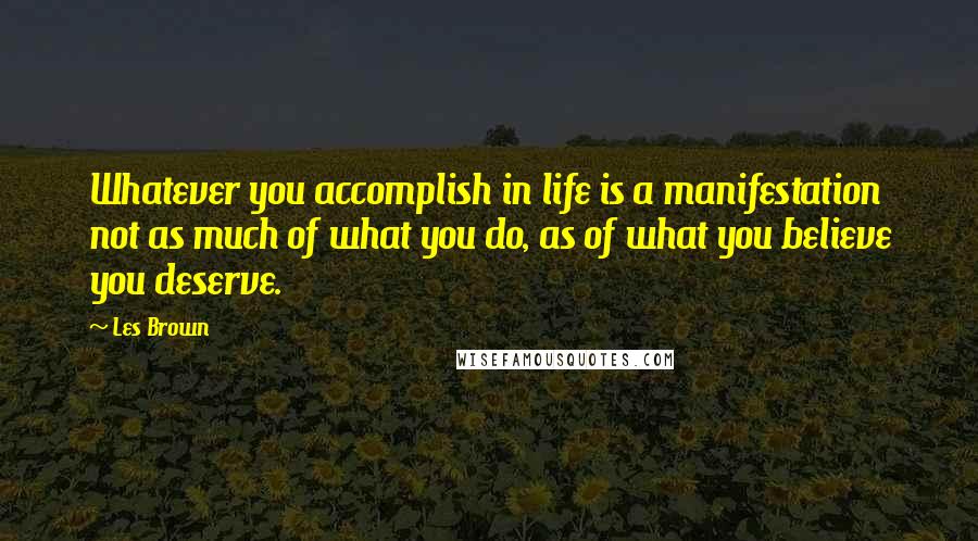 Les Brown Quotes: Whatever you accomplish in life is a manifestation not as much of what you do, as of what you believe you deserve.