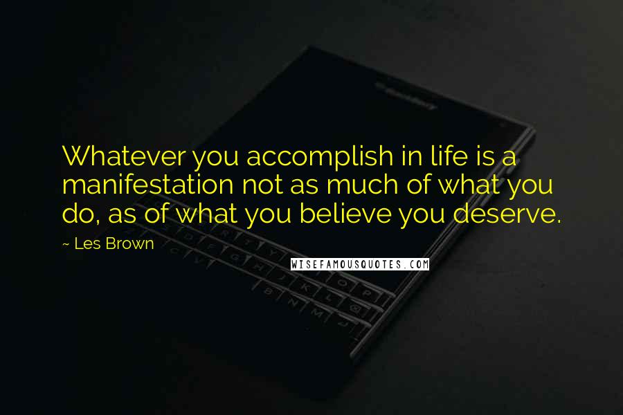 Les Brown Quotes: Whatever you accomplish in life is a manifestation not as much of what you do, as of what you believe you deserve.
