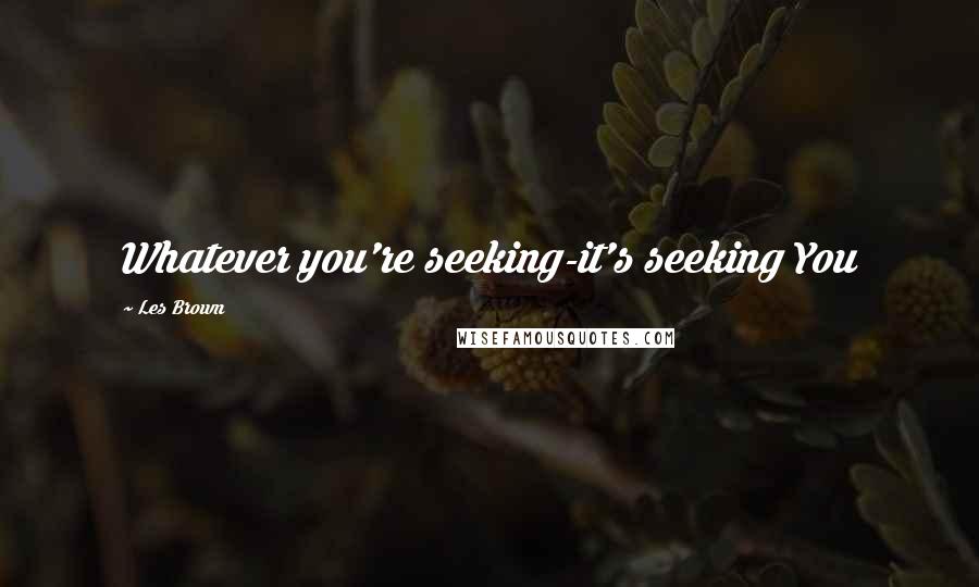 Les Brown Quotes: Whatever you're seeking-it's seeking You