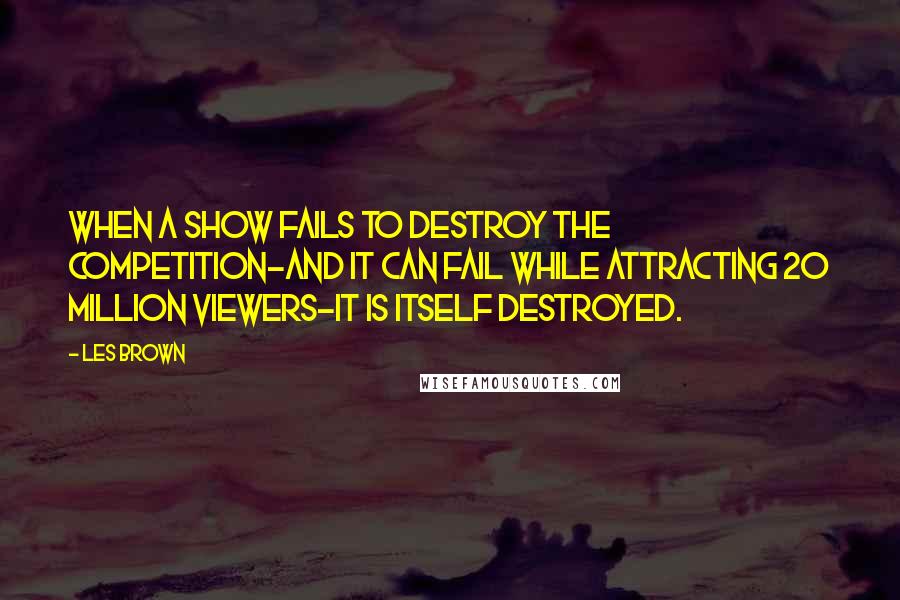 Les Brown Quotes: When a show fails to destroy the competition-and it can fail while attracting 20 million viewers-it is itself destroyed.