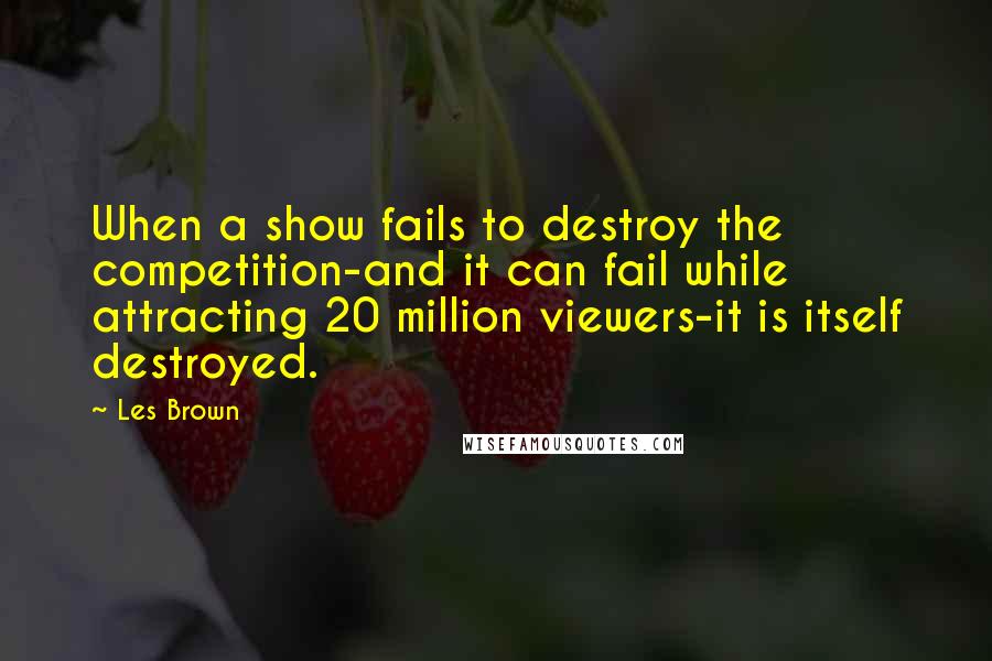 Les Brown Quotes: When a show fails to destroy the competition-and it can fail while attracting 20 million viewers-it is itself destroyed.
