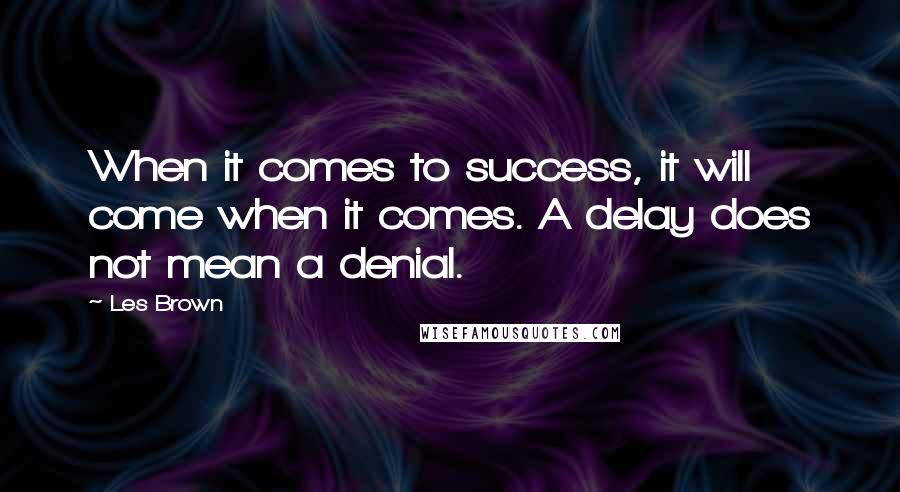 Les Brown Quotes: When it comes to success, it will come when it comes. A delay does not mean a denial.