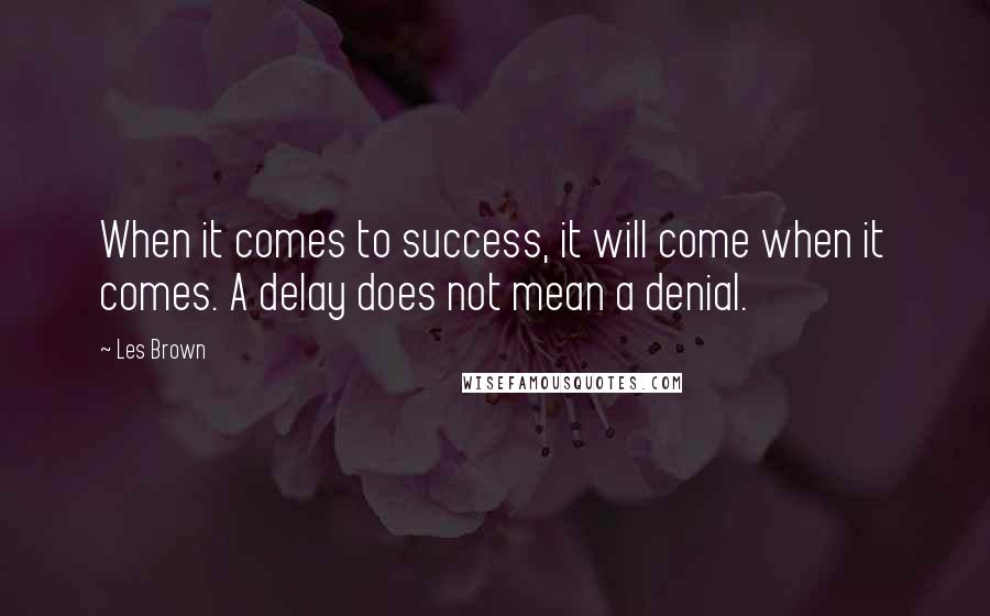 Les Brown Quotes: When it comes to success, it will come when it comes. A delay does not mean a denial.