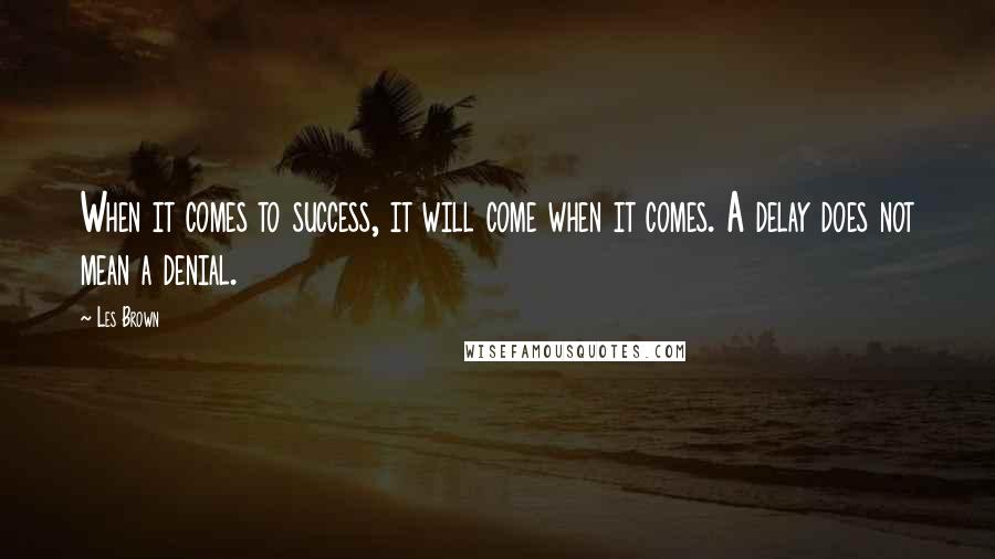 Les Brown Quotes: When it comes to success, it will come when it comes. A delay does not mean a denial.