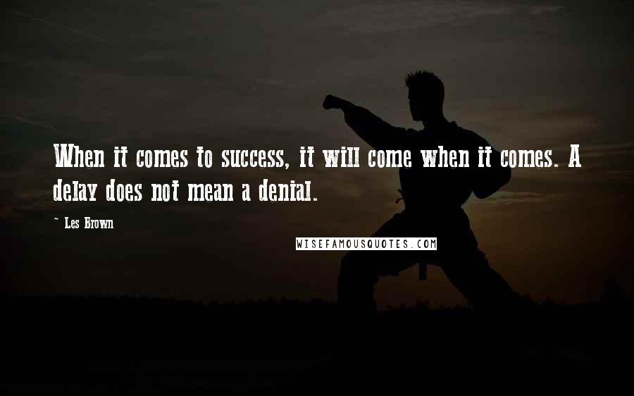 Les Brown Quotes: When it comes to success, it will come when it comes. A delay does not mean a denial.