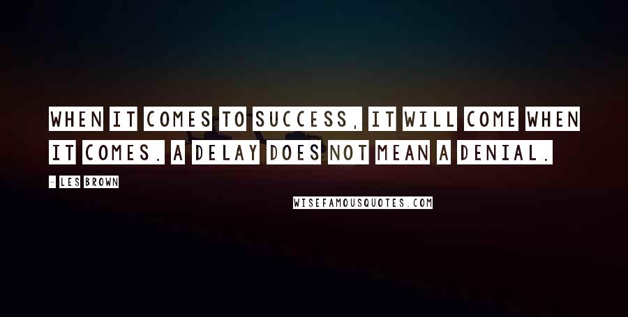 Les Brown Quotes: When it comes to success, it will come when it comes. A delay does not mean a denial.