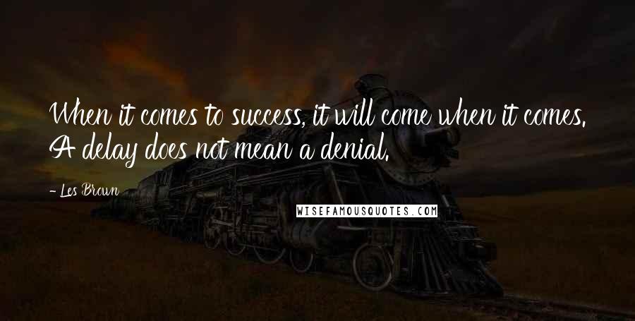 Les Brown Quotes: When it comes to success, it will come when it comes. A delay does not mean a denial.