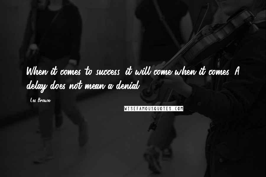 Les Brown Quotes: When it comes to success, it will come when it comes. A delay does not mean a denial.