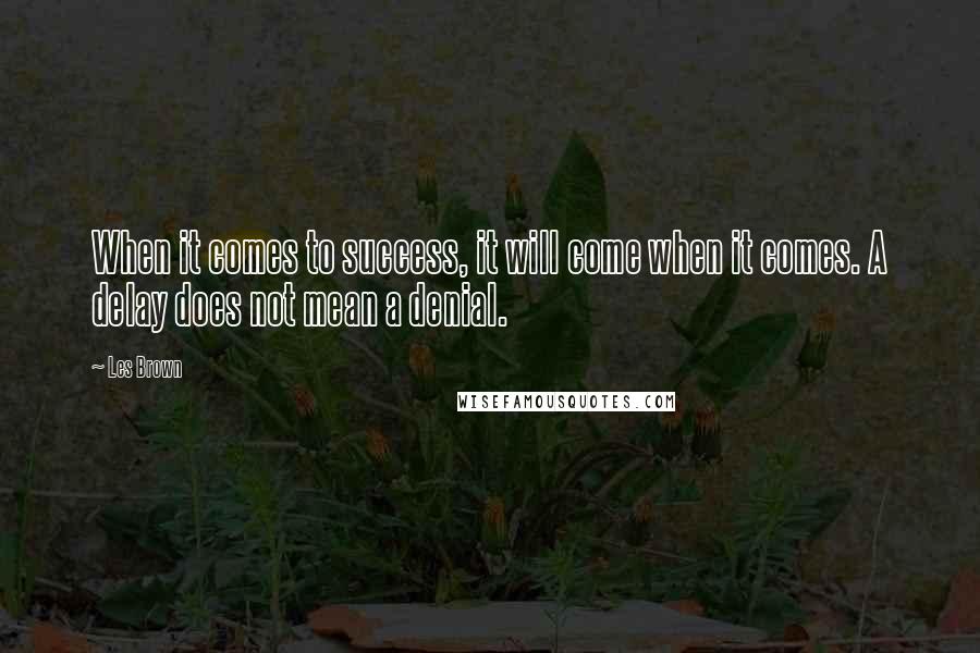 Les Brown Quotes: When it comes to success, it will come when it comes. A delay does not mean a denial.