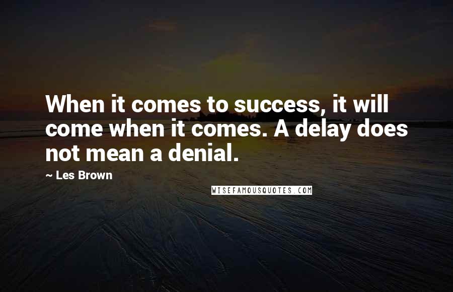 Les Brown Quotes: When it comes to success, it will come when it comes. A delay does not mean a denial.