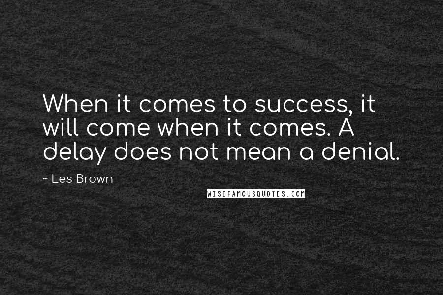 Les Brown Quotes: When it comes to success, it will come when it comes. A delay does not mean a denial.