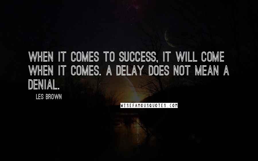 Les Brown Quotes: When it comes to success, it will come when it comes. A delay does not mean a denial.