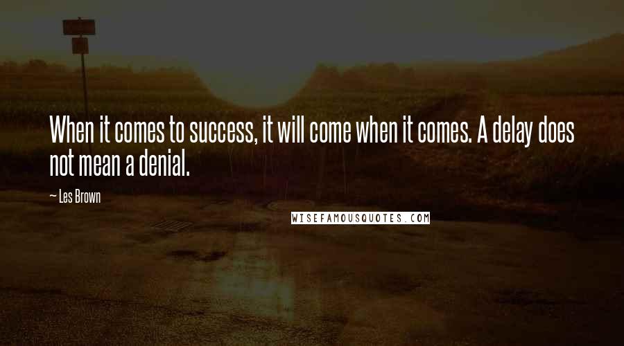 Les Brown Quotes: When it comes to success, it will come when it comes. A delay does not mean a denial.