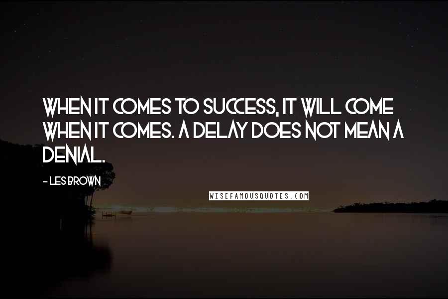 Les Brown Quotes: When it comes to success, it will come when it comes. A delay does not mean a denial.