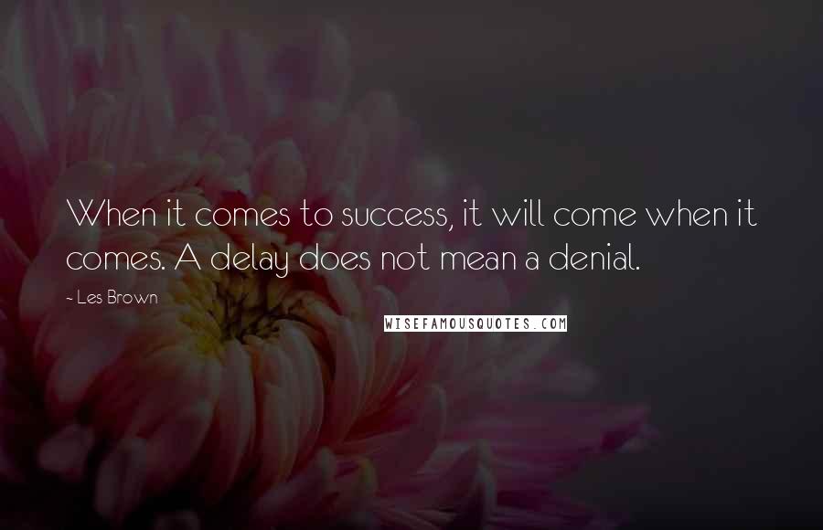 Les Brown Quotes: When it comes to success, it will come when it comes. A delay does not mean a denial.