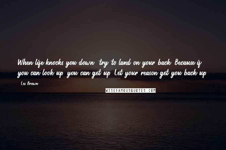 Les Brown Quotes: When life knocks you down, try to land on your back. Because if you can look up, you can get up. Let your reason get you back up.