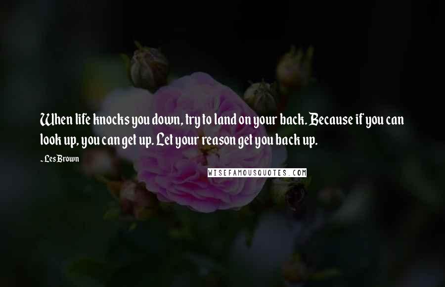 Les Brown Quotes: When life knocks you down, try to land on your back. Because if you can look up, you can get up. Let your reason get you back up.