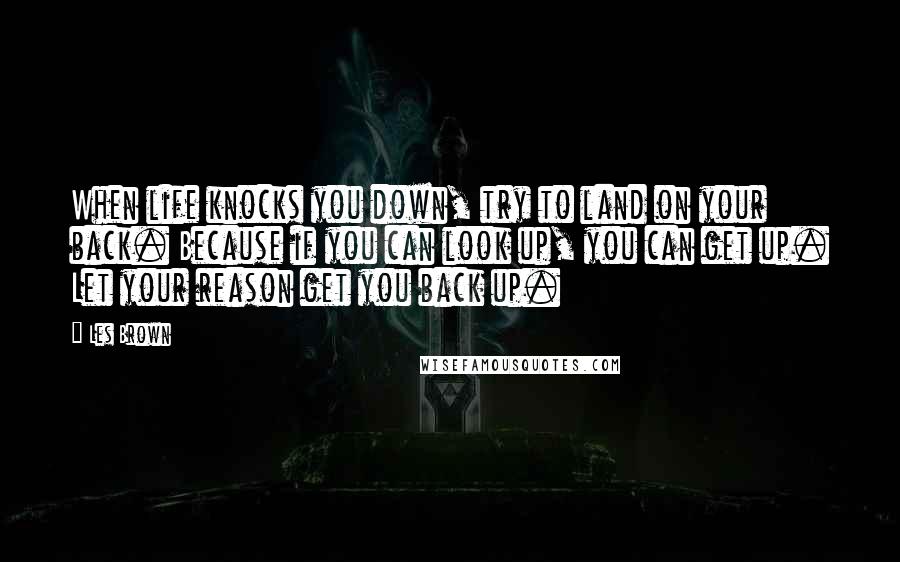 Les Brown Quotes: When life knocks you down, try to land on your back. Because if you can look up, you can get up. Let your reason get you back up.