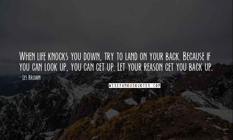 Les Brown Quotes: When life knocks you down, try to land on your back. Because if you can look up, you can get up. Let your reason get you back up.