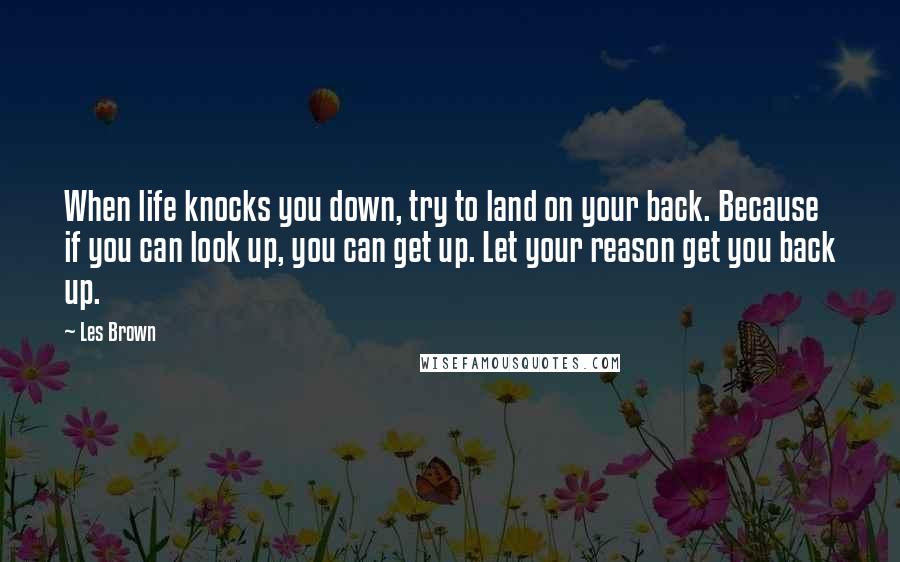 Les Brown Quotes: When life knocks you down, try to land on your back. Because if you can look up, you can get up. Let your reason get you back up.