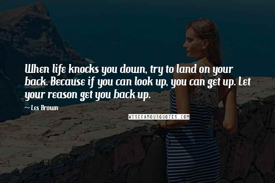 Les Brown Quotes: When life knocks you down, try to land on your back. Because if you can look up, you can get up. Let your reason get you back up.