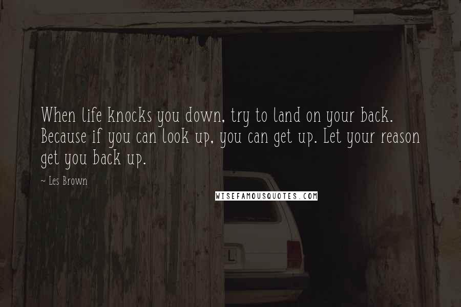 Les Brown Quotes: When life knocks you down, try to land on your back. Because if you can look up, you can get up. Let your reason get you back up.