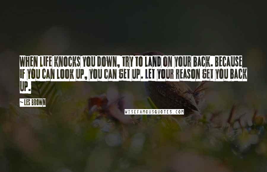 Les Brown Quotes: When life knocks you down, try to land on your back. Because if you can look up, you can get up. Let your reason get you back up.