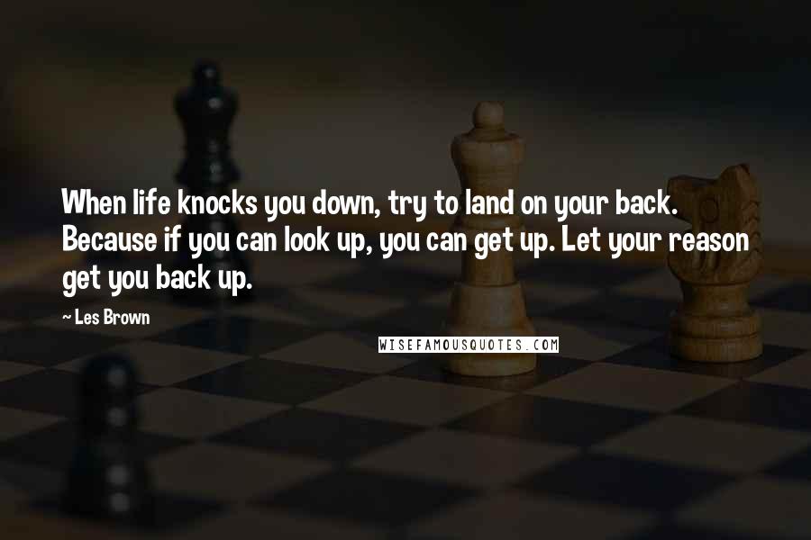 Les Brown Quotes: When life knocks you down, try to land on your back. Because if you can look up, you can get up. Let your reason get you back up.