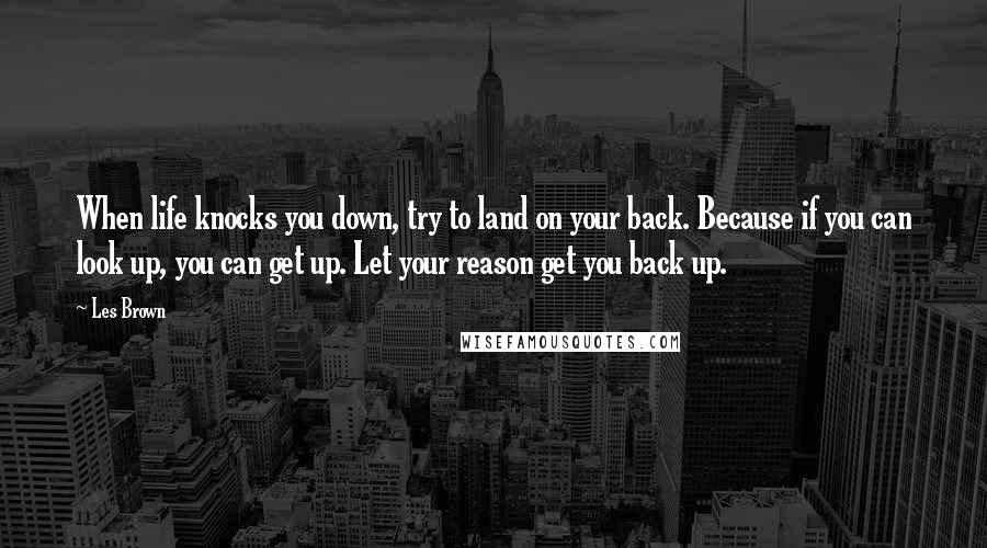 Les Brown Quotes: When life knocks you down, try to land on your back. Because if you can look up, you can get up. Let your reason get you back up.