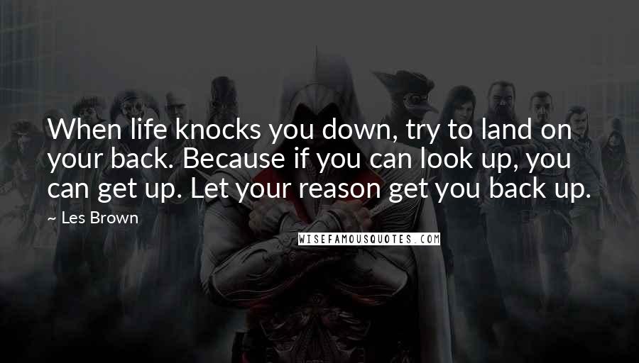 Les Brown Quotes: When life knocks you down, try to land on your back. Because if you can look up, you can get up. Let your reason get you back up.