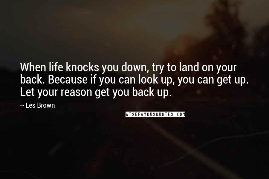 Les Brown Quotes: When life knocks you down, try to land on your back. Because if you can look up, you can get up. Let your reason get you back up.