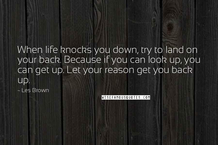 Les Brown Quotes: When life knocks you down, try to land on your back. Because if you can look up, you can get up. Let your reason get you back up.