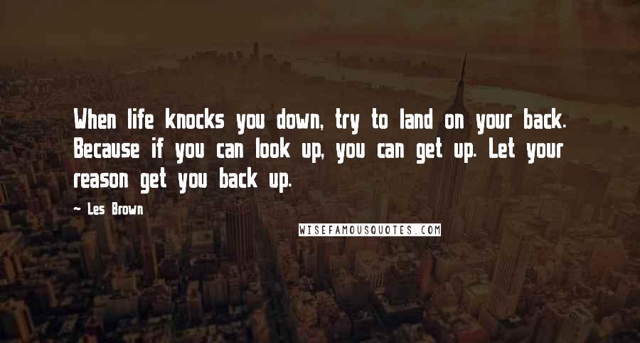 Les Brown Quotes: When life knocks you down, try to land on your back. Because if you can look up, you can get up. Let your reason get you back up.