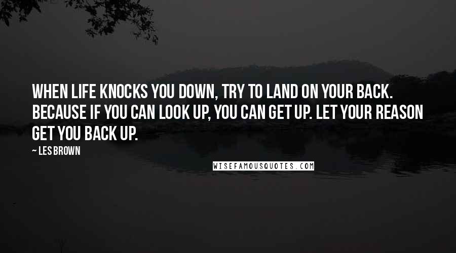 Les Brown Quotes: When life knocks you down, try to land on your back. Because if you can look up, you can get up. Let your reason get you back up.