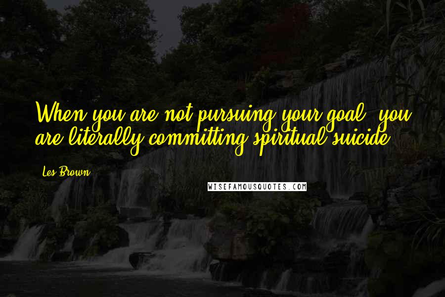 Les Brown Quotes: When you are not pursuing your goal, you are literally committing spiritual suicide.