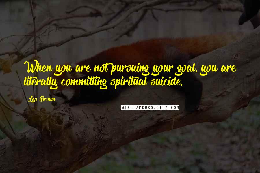 Les Brown Quotes: When you are not pursuing your goal, you are literally committing spiritual suicide.