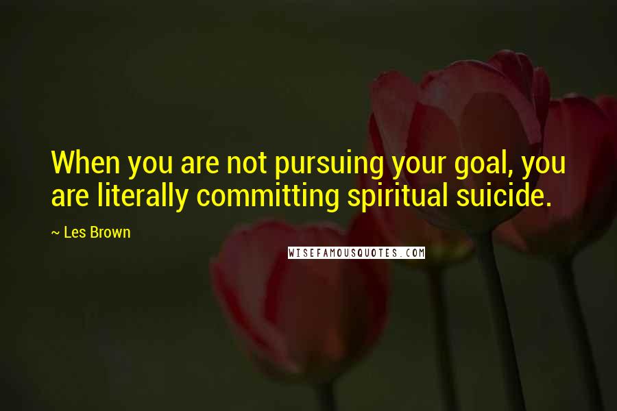 Les Brown Quotes: When you are not pursuing your goal, you are literally committing spiritual suicide.