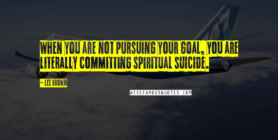 Les Brown Quotes: When you are not pursuing your goal, you are literally committing spiritual suicide.