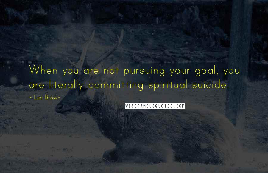 Les Brown Quotes: When you are not pursuing your goal, you are literally committing spiritual suicide.