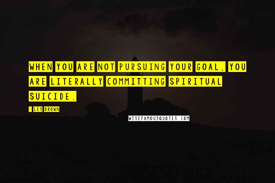 Les Brown Quotes: When you are not pursuing your goal, you are literally committing spiritual suicide.