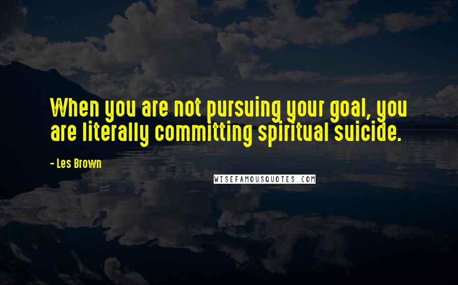 Les Brown Quotes: When you are not pursuing your goal, you are literally committing spiritual suicide.