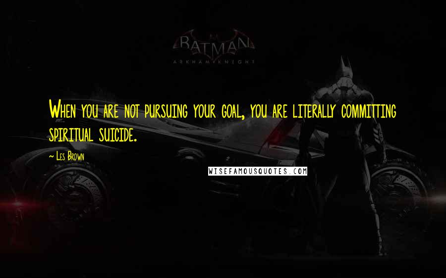 Les Brown Quotes: When you are not pursuing your goal, you are literally committing spiritual suicide.